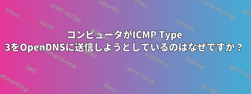 コンピュータがICMP Type 3をOpenDNSに送信しようとしているのはなぜですか？