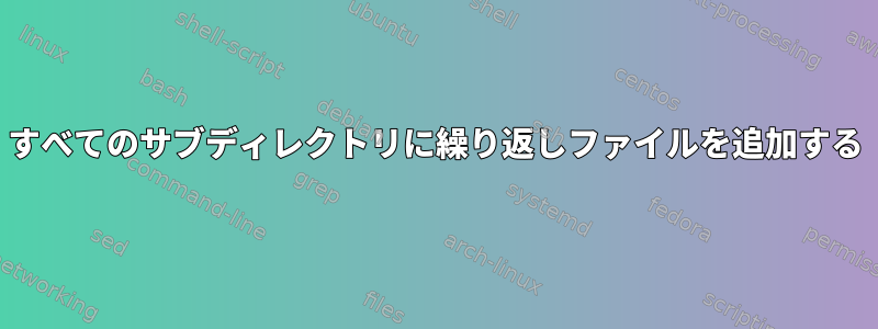 すべてのサブディレクトリに繰り返しファイルを追加する