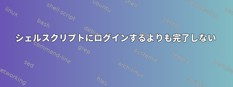 シェルスクリプトにログインするよりも完了しない