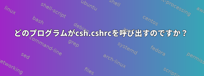 どのプログラムがcsh.cshrcを呼び出すのですか？