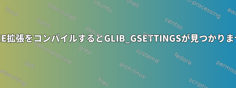 GNOME拡張をコンパイルするとGLIB_GSETTINGSが見つかりません。