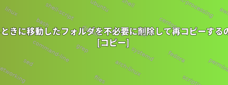 rsyncを使用するときに移動したフォルダを不必要に削除して再コピーするのを防ぐ方法は？ [コピー]