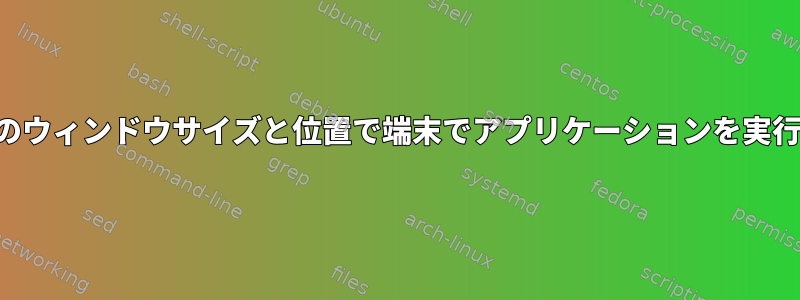 特定のウィンドウサイズと位置で端末でアプリケーションを実行する