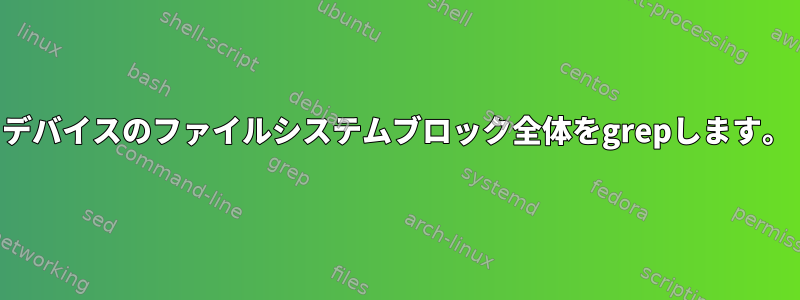 デバイスのファイルシステムブロック全体をgrepします。