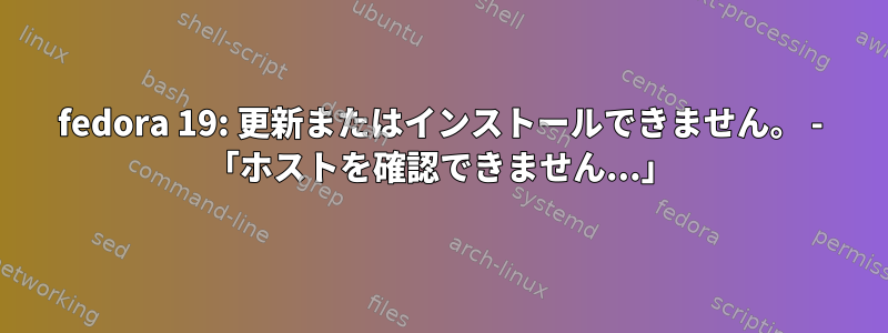 fedora 19: 更新またはインストールできません。 - 「ホストを確認できません...」