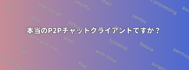 本当のP2Pチャットクライアントですか？