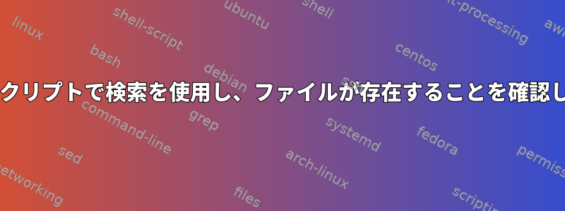 Bashスクリプトで検索を使用し、ファイルが存在することを確認します。