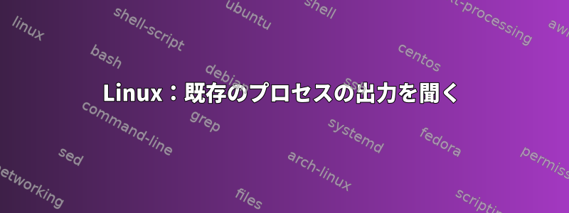 Linux：既存のプロセスの出力を聞く