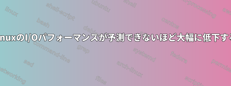 LinuxのI/Oパフォーマンスが予測できないほど大幅に低下する