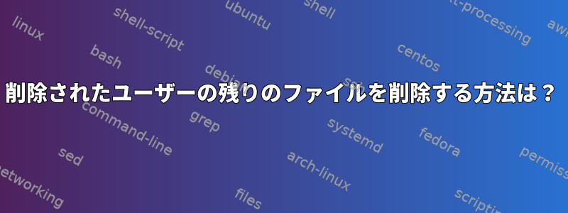 削除されたユーザーの残りのファイルを削除する方法は？