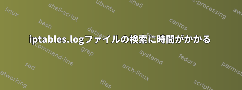 iptables.logファイルの検索に時間がかかる