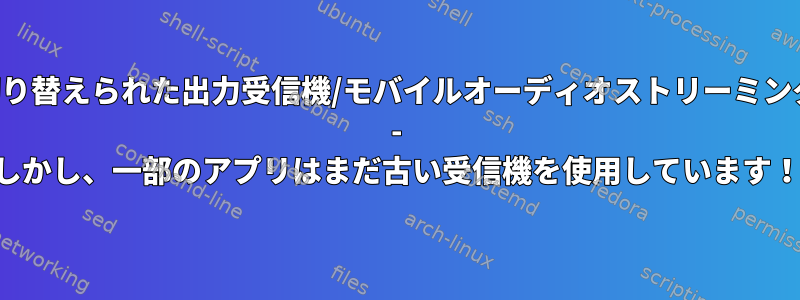 切り替えられた出力受信機/モバイルオーディオストリーミング - しかし、一部のアプリはまだ古い受信機を使用しています！