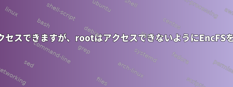 特定のユーザーまたはプロセスはアクセスできますが、rootはアクセスできないようにEncFSを使用してファイルを暗号化します。