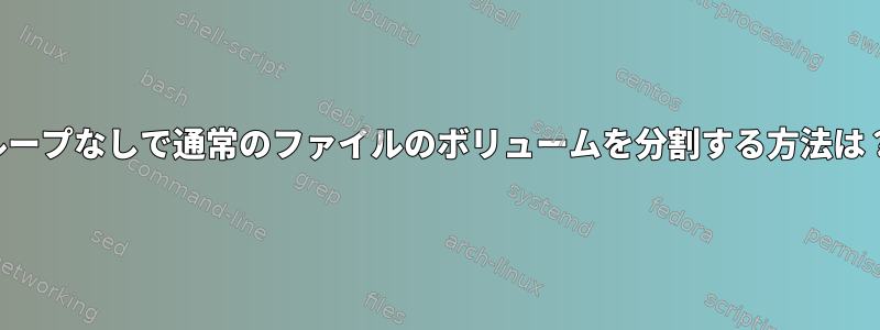 ループなしで通常のファイルのボリュームを分割する方法は？