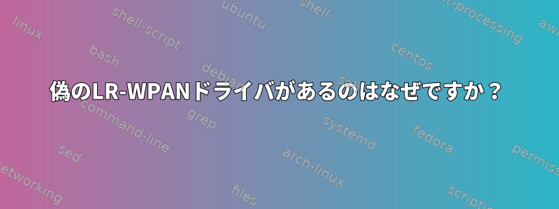 偽のLR-WPANドライバがあるのはなぜですか？