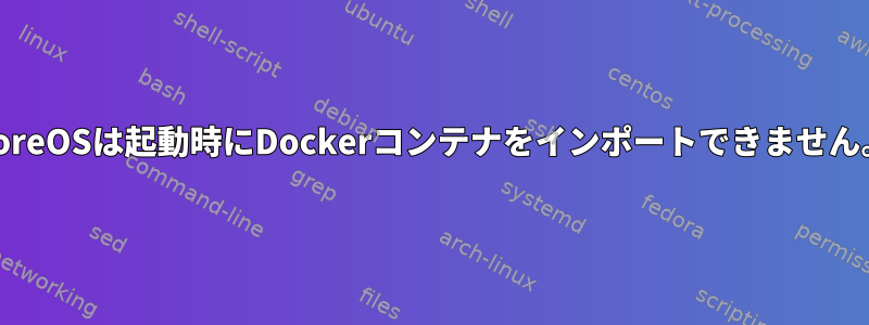 CoreOSは起動時にDockerコンテナをインポートできません。