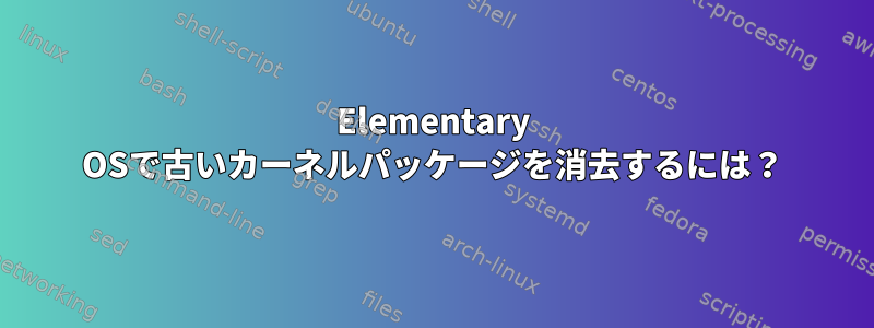 Elementary OSで古いカーネルパッケージを消去するには？