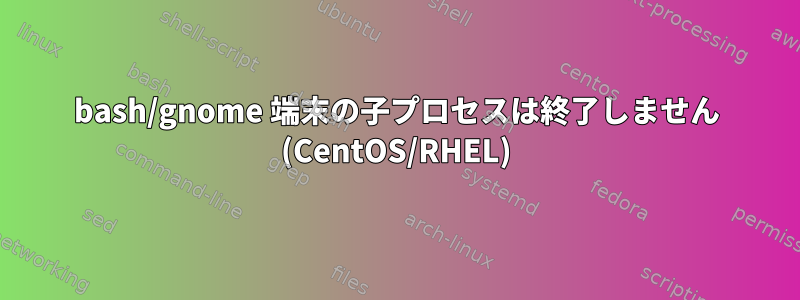 bash/gnome 端末の子プロセスは終了しません (CentOS/RHEL)