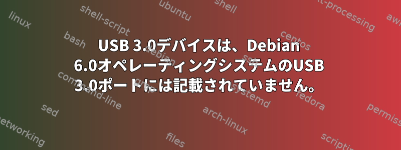 USB 3.0デバイスは、Debian 6.0オペレーティングシステムのUSB 3.0ポートには記載されていません。