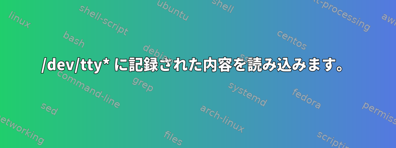 /dev/tty* に記録された内容を読み込みます。