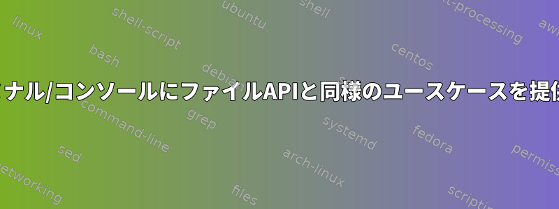 ターミナル/コンソールにファイルAPIと同様のユースケースを提供する