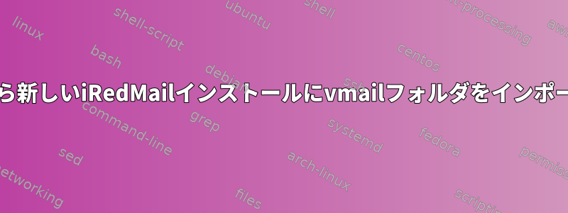 古いiRedMailから新しいiRedMailインストールにvmailフォルダをインポートできますか？