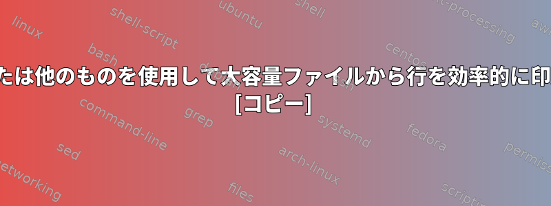 awk、sed、または他のものを使用して大容量ファイルから行を効率的に印刷する方法は？ [コピー]