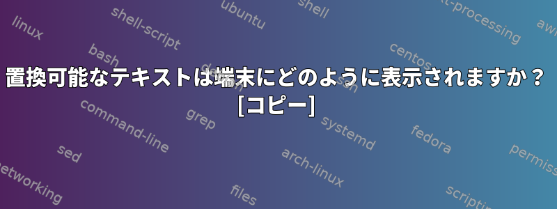 置換可能なテキストは端末にどのように表示されますか？ [コピー]