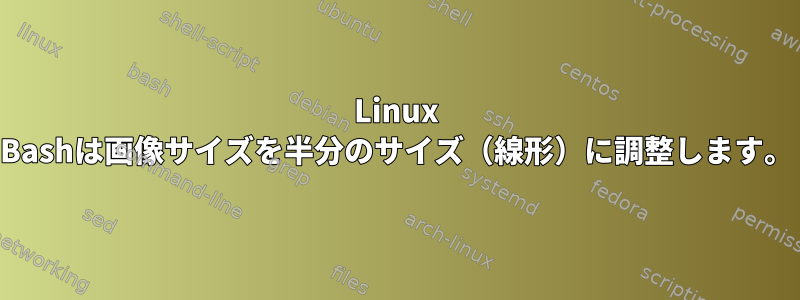 Linux Bashは画像サイズを半分のサイズ（線形）に調整します。