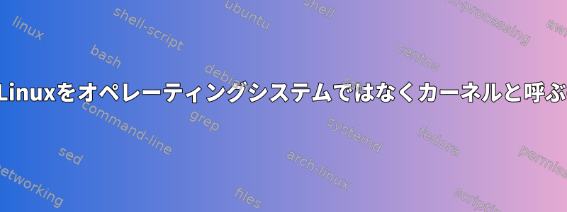 人々はなぜLinuxをオペレーティングシステムではなくカーネルと呼ぶのですか？