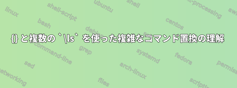 {} と複数の `\ls` を使った複雑なコマンド置換の理解