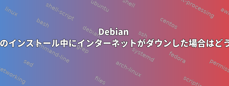 Debian ネットワークのインストール中にインターネットがダウンした場合はどうなりますか?