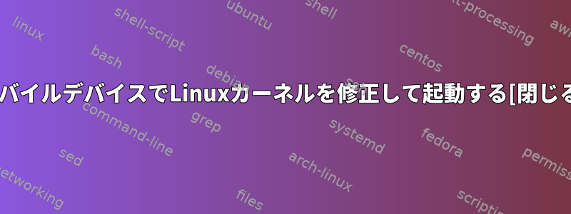 モバイルデバイスでLinuxカーネルを修正して起動する[閉じる]