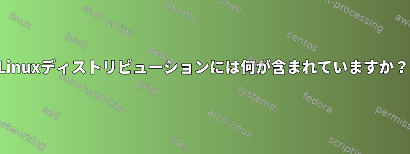 Linuxディストリビューションには何が含まれていますか？