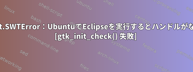 org.eclipse.swt.SWTError：UbuntuでEclipseを実行するとハンドルがなくなりました。 [gtk_init_check() 失敗]