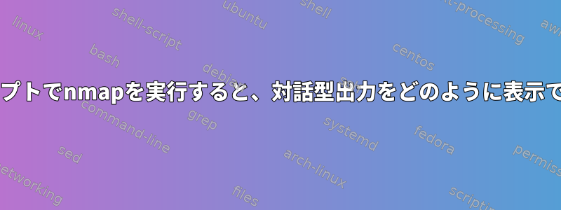 Bashスクリプトでnmapを実行すると、対話型出力をどのように表示できますか？