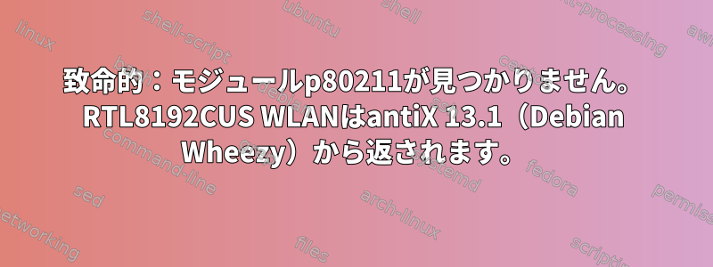 致命的：モジュールp80211が見つかりません。 RTL8192CUS WLANはantiX 13.1（Debian Wheezy）から返されます。