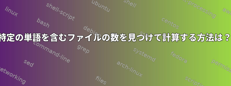 特定の単語を含むファイルの数を見つけて計算する方法は？