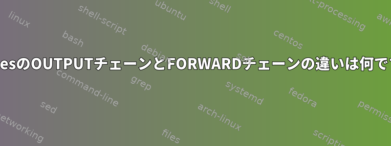 iptablesのOUTPUTチェーンとFORWARDチェーンの違いは何ですか？