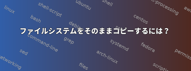 ファイルシステムをそのままコピーするには？