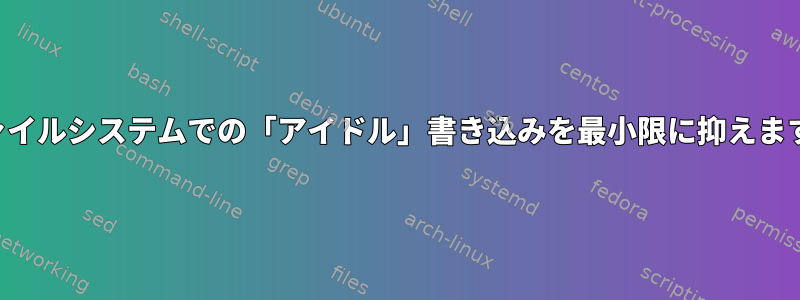 ファイルシステムでの「アイドル」書き込みを最小限に抑えます。