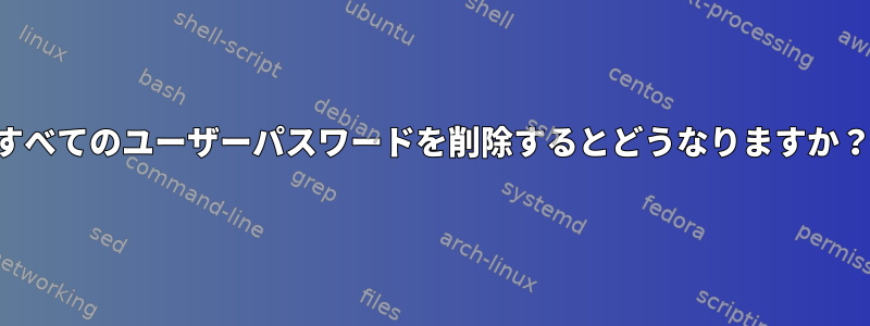 すべてのユーザーパスワードを削除するとどうなりますか？