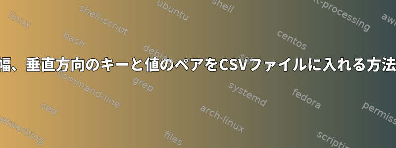 固定幅、垂直方向のキーと値のペアをCSVファイルに入れる方法は？