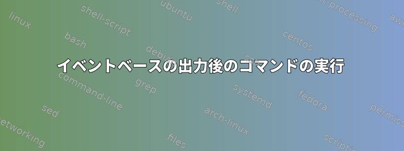 イベントベースの出力後のコマンドの実行