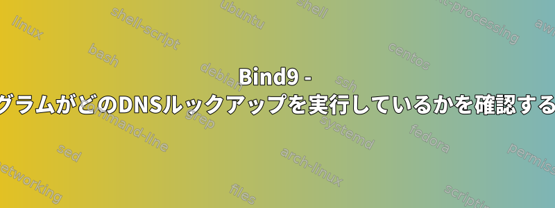 Bind9 - どのプログラムがどのDNSルックアップを実行しているかを確認する方法は？