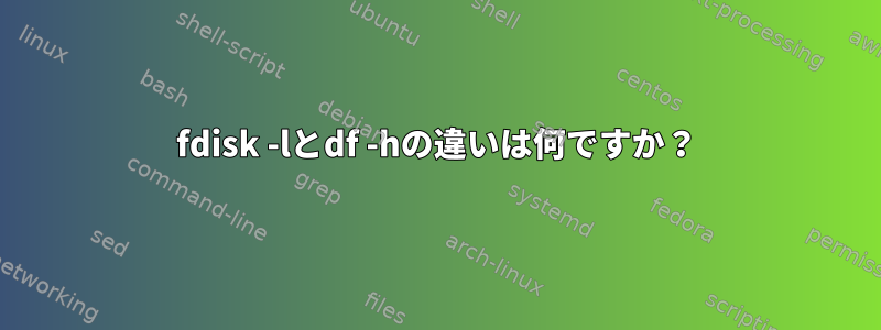 fdisk -lとdf -hの違いは何ですか？