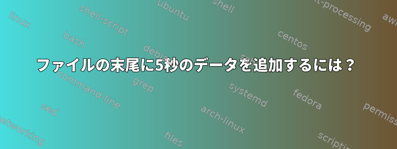 ファイルの末尾に5秒のデータを追加するには？