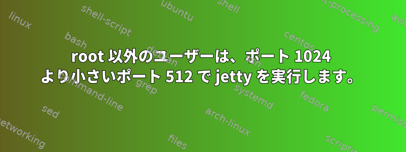 root 以外のユーザーは、ポート 1024 より小さいポート 512 で jetty を実行します。