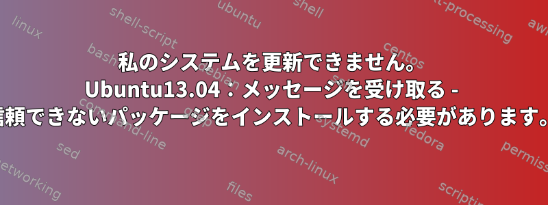 私のシステムを更新できません。 Ubuntu13.04：メッセージを受け取る - 信頼できないパッケージをインストールする必要があります。