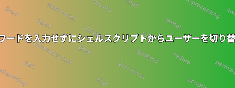 パスワードを入力せずにシェルスクリプトからユーザーを切り替える